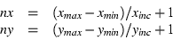 \begin{displaymath}\begin{array}{ccl}
nx & = & (x_{max} - x_{min}) / x_{inc} + 1 \\
ny & = & (y_{max} - y_{min}) / y_{inc} + 1
\end{array} \end{displaymath}